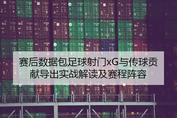 赛后数据包足球射门xG与传球贡献导出实战解读及赛程阵容